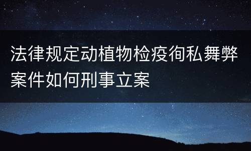 法律规定动植物检疫徇私舞弊案件如何刑事立案