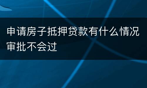 申请房子抵押贷款有什么情况审批不会过