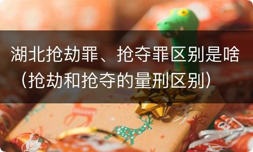 湖北抢劫罪、抢夺罪区别是啥（抢劫和抢夺的量刑区别）