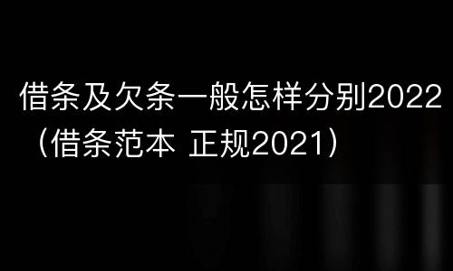 借条及欠条一般怎样分别2022（借条范本 正规2021）