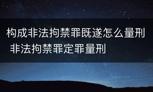 构成非法拘禁罪既遂怎么量刑 非法拘禁罪定罪量刑