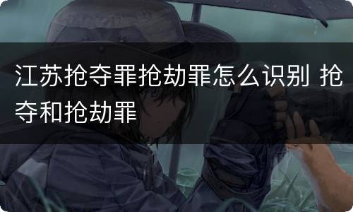 江苏抢夺罪抢劫罪怎么识别 抢夺和抢劫罪