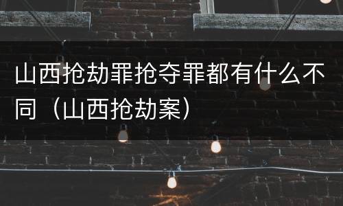 山西抢劫罪抢夺罪都有什么不同（山西抢劫案）