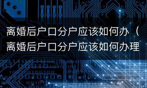 离婚后户口分户应该如何办（离婚后户口分户应该如何办理手续）