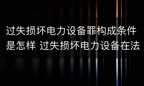 过失损坏电力设备罪构成条件是怎样 过失损坏电力设备在法律上是不允许量刑的