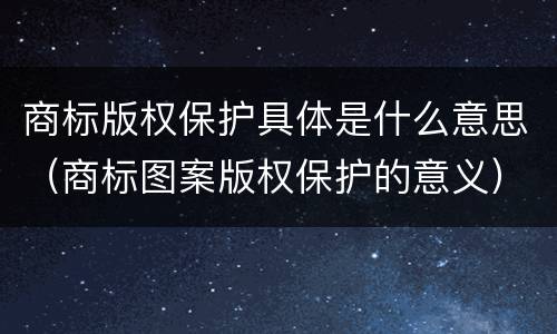 商标版权保护具体是什么意思（商标图案版权保护的意义）