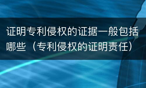 证明专利侵权的证据一般包括哪些（专利侵权的证明责任）