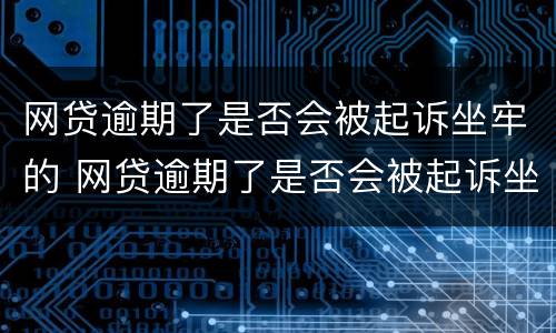 网贷逾期了是否会被起诉坐牢的 网贷逾期了是否会被起诉坐牢的人
