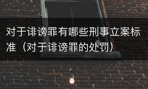 对于诽谤罪有哪些刑事立案标准（对于诽谤罪的处罚）