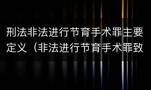 刑法非法进行节育手术罪主要定义（非法进行节育手术罪致人死亡）