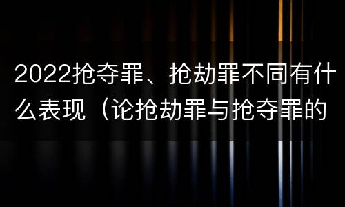 2022抢夺罪、抢劫罪不同有什么表现（论抢劫罪与抢夺罪的界限）