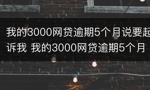 我的3000网贷逾期5个月说要起诉我 我的3000网贷逾期5个月说要起诉我怎么办