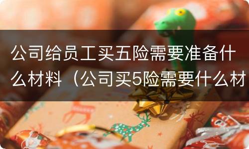 公司给员工买五险需要准备什么材料（公司买5险需要什么材料）