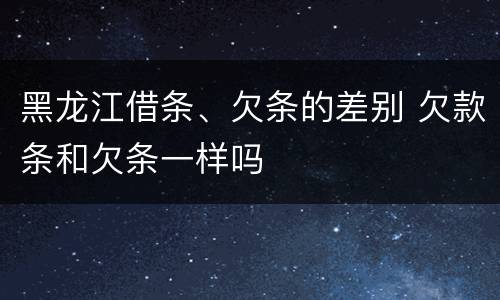 黑龙江借条、欠条的差别 欠款条和欠条一样吗