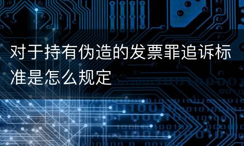 对于持有伪造的发票罪追诉标准是怎么规定