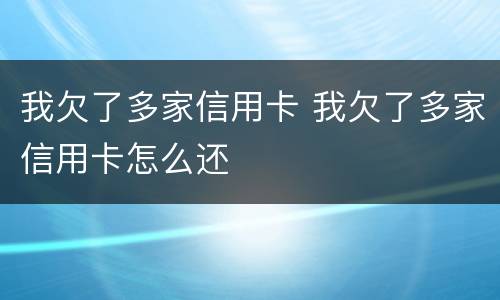 我欠了多家信用卡 我欠了多家信用卡怎么还