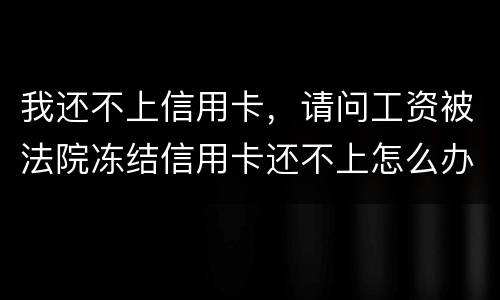 我还不上信用卡，请问工资被法院冻结信用卡还不上怎么办呢