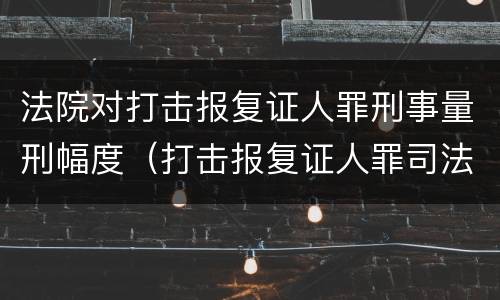 法院对打击报复证人罪刑事量刑幅度（打击报复证人罪司法解释）