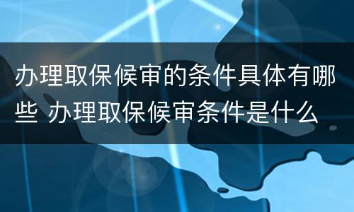 办理取保候审的条件具体有哪些 办理取保候审条件是什么