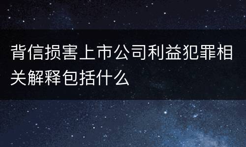 背信损害上市公司利益犯罪相关解释包括什么