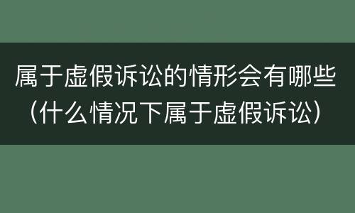 属于虚假诉讼的情形会有哪些（什么情况下属于虚假诉讼）