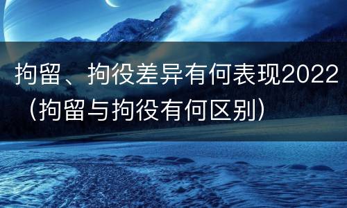 拘留、拘役差异有何表现2022（拘留与拘役有何区别）