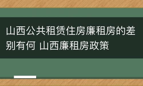 山西公共租赁住房廉租房的差别有何 山西廉租房政策