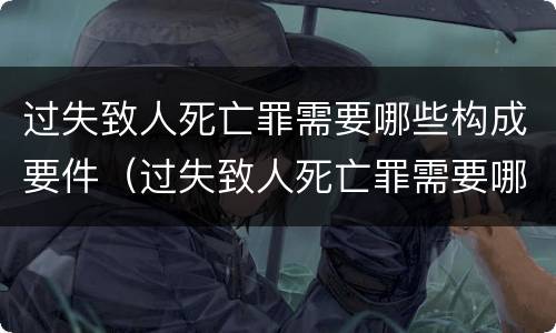 过失致人死亡罪需要哪些构成要件（过失致人死亡罪需要哪些构成要件呢）
