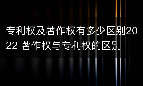 专利权及著作权有多少区别2022 著作权与专利权的区别