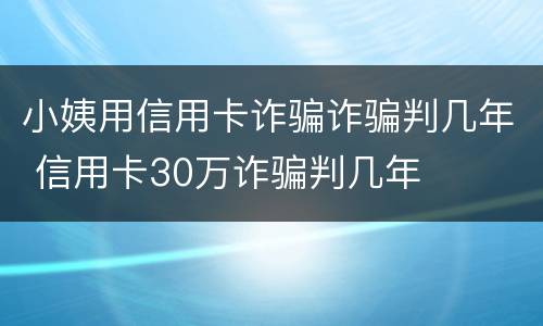 小姨用信用卡诈骗诈骗判几年 信用卡30万诈骗判几年