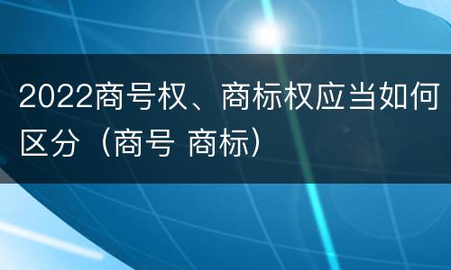 2022商号权、商标权应当如何区分（商号 商标）