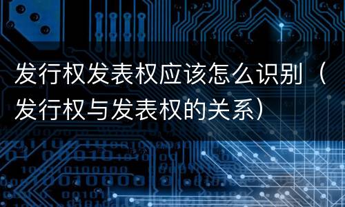 发行权发表权应该怎么识别（发行权与发表权的关系）