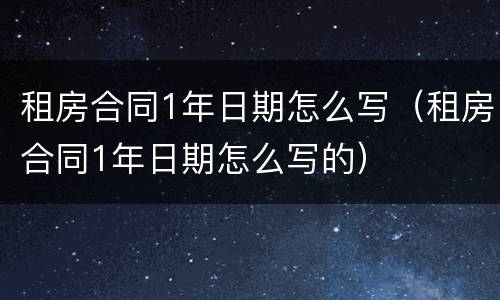 租房合同1年日期怎么写（租房合同1年日期怎么写的）