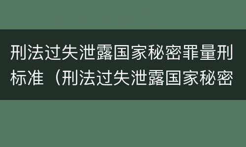 刑法过失泄露国家秘密罪量刑标准（刑法过失泄露国家秘密罪量刑标准是多少）