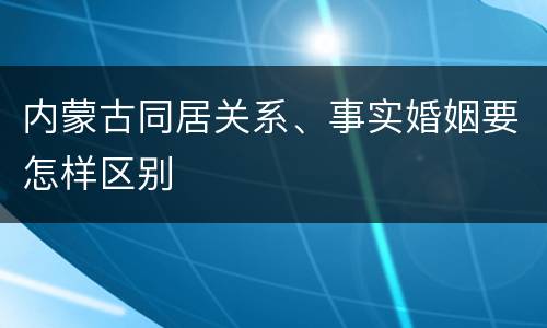 内蒙古同居关系、事实婚姻要怎样区别