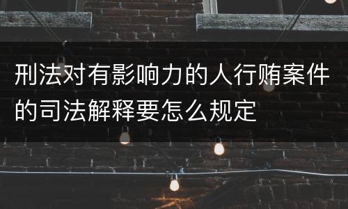 刑法对有影响力的人行贿案件的司法解释要怎么规定