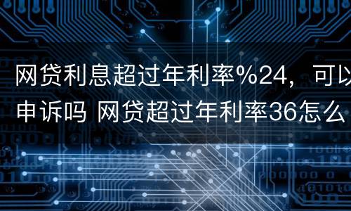 网贷利息超过年利率%24，可以申诉吗 网贷超过年利率36怎么举报