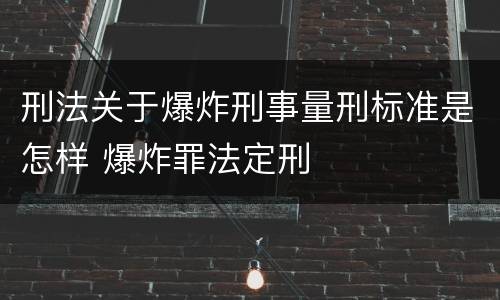 刑法关于爆炸刑事量刑标准是怎样 爆炸罪法定刑
