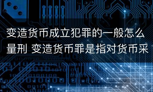 变造货币成立犯罪的一般怎么量刑 变造货币罪是指对货币采用什么方法