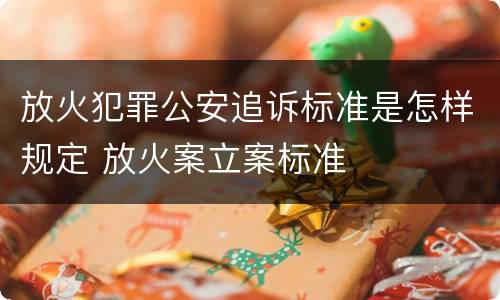 放火犯罪公安追诉标准是怎样规定 放火案立案标准