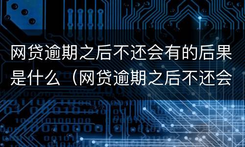 网贷逾期之后不还会有的后果是什么（网贷逾期之后不还会有的后果是什么样）