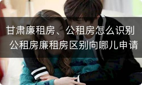 甘肃廉租房、公租房怎么识别 公租房廉租房区别向哪儿申请