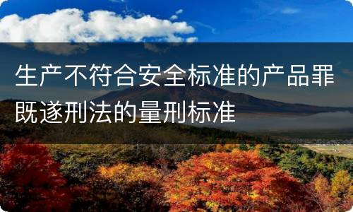 生产不符合安全标准的产品罪既遂刑法的量刑标准
