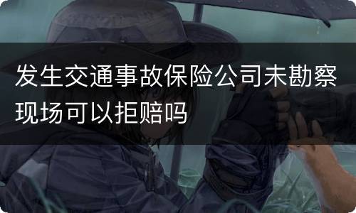 发生交通事故保险公司未勘察现场可以拒赔吗