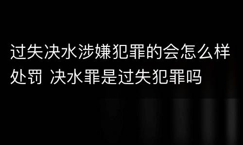 过失决水涉嫌犯罪的会怎么样处罚 决水罪是过失犯罪吗