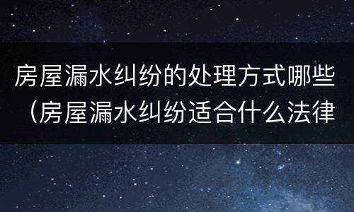 房屋漏水纠纷的处理方式哪些（房屋漏水纠纷适合什么法律）