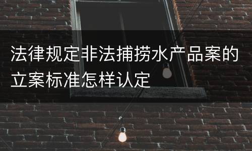 法律规定非法捕捞水产品案的立案标准怎样认定