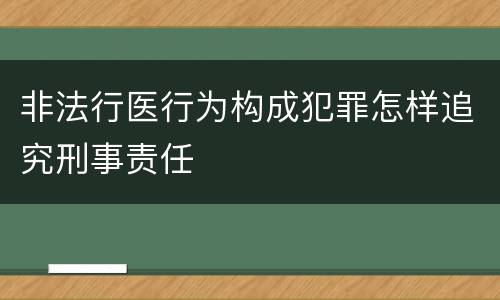 非法行医行为构成犯罪怎样追究刑事责任