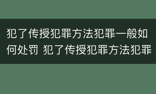 犯了传授犯罪方法犯罪一般如何处罚 犯了传授犯罪方法犯罪一般如何处罚呢