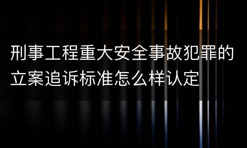 刑事工程重大安全事故犯罪的立案追诉标准怎么样认定